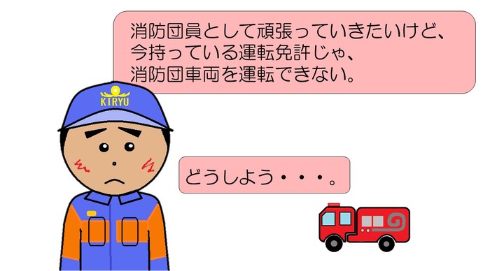 消防団員として頑張っていきたいけど、今持っている運転免許じゃ、消防団車両を運転できない。どうしよう。