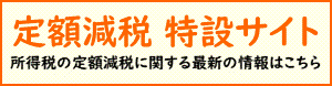 定額減税　特設サイト　所得税の定額減税に関する最新の情報はこちら（外部リンク・新しいウインドウで開きます）