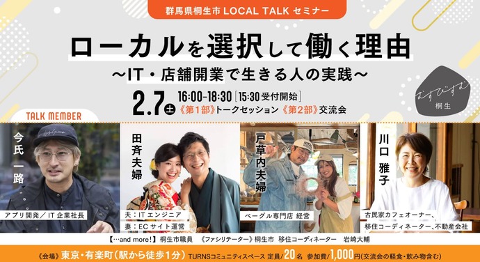写真:むすびすむ桐生 群馬県桐生市LOCALTALKセミナー、ローカルを選択して働く理由~IT・店舗開業で生きる人の実践~、2月7日(土曜日)午後4時から6時30分まで、午後3時30分受付開始、第1部トークセッション、第2部交流会、トークメンバー:今氏一路(アプリ開発・IT企業社長)、田斉夫婦(夫:ITエンジニア、妻:ECサイト運営)、戸草内夫婦(ベーグル専門店経営)、川口雅子(古民家カフェオーナー、移住コーディネーター、不動産会社)、桐生市職員、ファシリテーター:桐生市移住コーディネーター岩崎大輔、会場:東京・有楽町(駅から徒歩1分)TURNSコミュニティスペース、定員20名、参加費1,000円(交流会の軽食・飲み物含む)